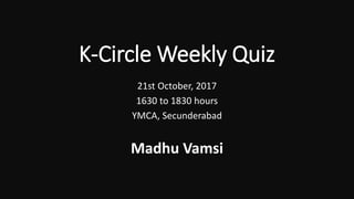 K-Circle Weekly Quiz
21st October, 2017
1630 to 1830 hours
YMCA, Secunderabad
Madhu Vamsi
 