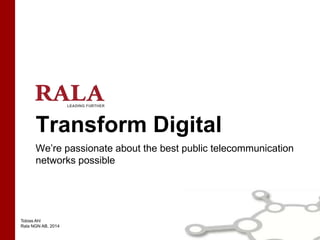 Tobias Ahl
Rala NGN AB, 2014
Transform Digital
We’re passionate about the best public telecommunication
networks possible
 