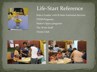 Life-Start Reference 
Kids a Cookin’ with K-State Extension Services 
STEM Programs 
Maker’s Space programs 
The Write Stuff 
Drama Club 
 