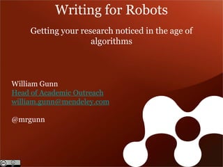 William Gunn 
Head of Academic Outreach 
william.gunn@mendeley.com 
@mrgunn 
Writing for Robots 
Getting your research noticed in the age of algorithms  