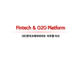 Fintech & O2O Platform
(주)한국크레딕라이프 이주형 이사
 