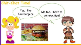 Chit-Chat Time!
Yes, I like
hamburgers.
Me too. I have to
go now. Bye!
 