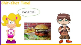 Chit-Chat Time!
Good Bye!
 