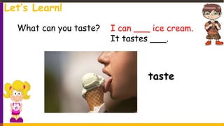taste
Let’s Learn!
What can you taste? I can ___ ice cream.
It tastes ___.
 