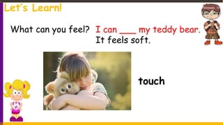 touch
What can you feel? I can ___ my teddy bear.
It feels soft.
Let’s Learn!
 