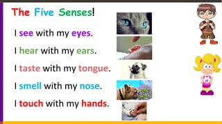 The Five Senses!
I see with my eyes.
I hear with my ears.
I taste with my tongue.
I smell with my nose.
I touch with my hands.
 