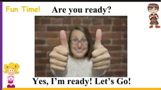 Are you ready?
Yes, I’m ready! Let’s Go!
Fun Time!
 
