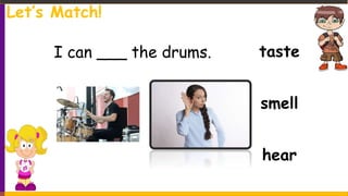 taste
smell
hear
I can ___ the drums.
Let’s Match!
 