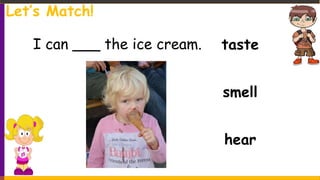 taste
smell
hear
I can ___ the ice cream.
Let’s Match!
 