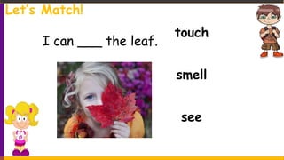 touch
smell
see
I can ___ the leaf.
Let’s Match!
 