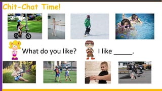 What do you like? I like _____.
Chit-Chat Time!
 