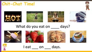 What do you eat on ____ days?
I eat ___ on ___ days.
Chit-Chat Time!
 