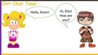 Chit-Chat Time!
Hello, Kevin! Hi, Elsa!
How are
you?
 