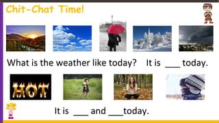 Chit-Chat Time!
What is the weather like today? It is ___ today.
It is ___ and ___today.
 