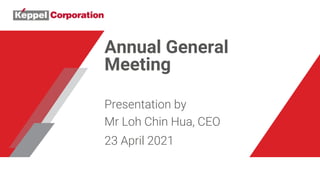 Annual General
Meeting
Presentation by
Mr Loh Chin Hua, CEO
23 April 2021
 