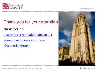 Thank you for your attention
Be in touch
a.sanchez-graells@bristol.ac.uk
www.howtocrackanut.com
@asanchezgraells
Future Shape of Procurement Law in Britain & Beyond 8
29 November 2016
 