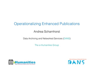 Operationalizing Enhanced Publications

              Andrea Scharnhorst

     Data Archiving and Networked Services (DANS)

               The e-Humanities Group
 