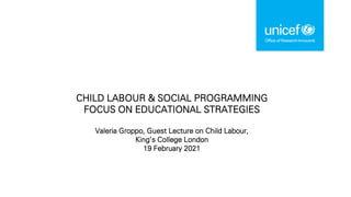 CHILD LABOUR & SOCIAL PROGRAMMING
FOCUS ON EDUCATIONAL STRATEGIES
Valeria Groppo, Guest Lecture on Child Labour,
King’s College London
19 February 2021
 