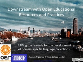 Downstream with Open Educational
Resources and Practices
rEAPing the rewards for the development
of domain-specific language collections
http://www.flickr.com/photos/49467596@N00/327391975
Alannah Fitzgerald @ Kings College London
 