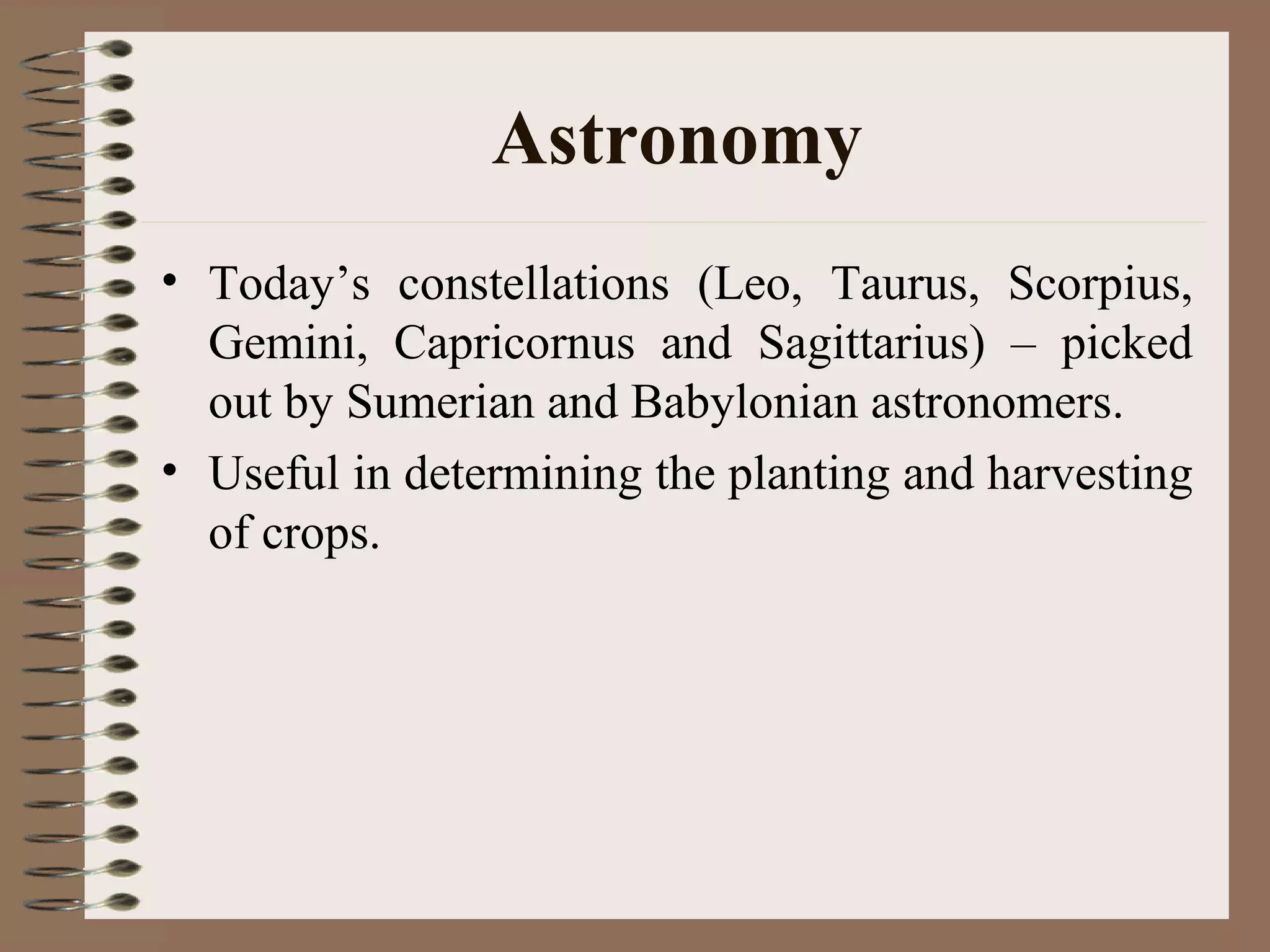 Astronomy
• Today’s constellations (Leo, Taurus, Scorpius,
Gemini, Capricornus and Sagittarius) – picked
out by Sumerian and Babylonian astronomers.
• Useful in determining the planting and harvesting
of crops.
 