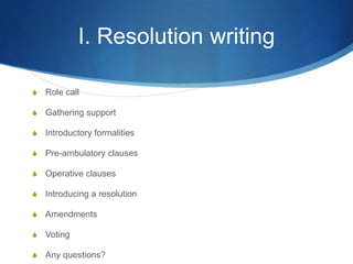 I. Resolution writingRole callGathering supportIntroductory formalitiesPre-ambulatory clausesOperative clausesIntroducing a resolutionAmendmentsVotingAny questions?