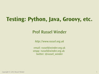 Testing: Python, Java, Groovy, etc.

                                 Prof Russel Winder
                                  http://www.russel.org.uk

                                  email: russel@winder.org.uk
                                 xmpp: russel@winder.org.uk
                                    twitter: @russel_winder




Copyright © 2012 Russel Winder                                  1
 