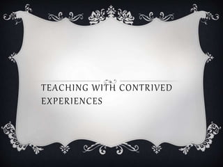 TEACHING WITH CONTRIVED
EXPERIENCES
 