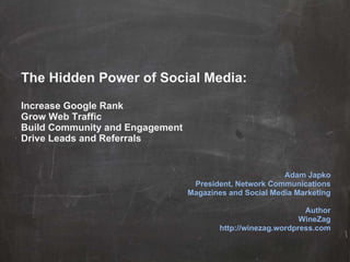 The Hidden Power of Social Media: Increase Google Rank Grow Web Traffic Build Community and Engagement Drive Leads and Referrals Adam Japko President, Network Communications Magazines and Social Media Marketing Author WineZag http://winezag.wordpress.com 