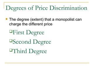 Degrees of Price Discrimination
 The degree (extent) that a monopolist can
charge the different price
First Degree
Second Degree
Third Degree
 