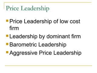 Price Leadership
 Price Leadership of low cost
firm
 Leadership by dominant firm
 Barometric Leadership
 Aggressive Price Leadership
 