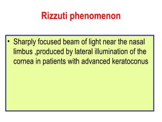 Rizzuti phenomenon Sharply focused beam of light near the nasal limbus ,produced by lateral illumination of the cornea in patients with advanced keratoconus 