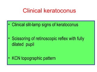 Clinical keratoconus Clinical slit-lamp signs of keratoconus Scissoring of retinoscopic reflex with fully dilated  pupil KCN topographic pattern 