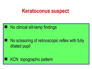 Keratoconus suspect No clinical slit-lamp findings No scissoring of retinoscopic reflex with fully dilated pupil KCN  topographic pattern 