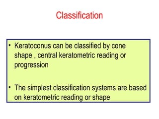 Classification Keratoconus can be classified by cone shape , central keratometric reading or progression  The simplest classification systems are based on keratometric reading or shape 