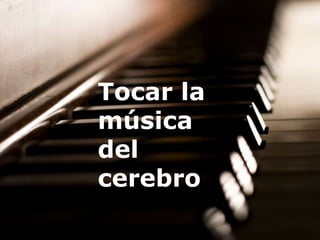 Tocar la 
música 
del 
cerebro 
 