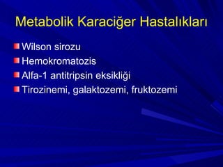 Metabolik Karaciğer Hastalıkları
 Wilson sirozu
 Hemokromatozis
 Alfa-1 antitripsin eksikliği
 Tirozinemi, galaktozemi, fr...
