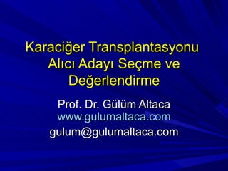 Karaciğer Transplantasyonu
   Alıcı Adayı Seçme ve
       Değerlendirme
    Prof. Dr. Gülüm Altaca
    www.gulumaltaca.com
   gulum@gulumaltaca.com
 