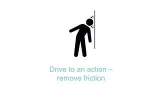 Drive to an action –
remove friction
 