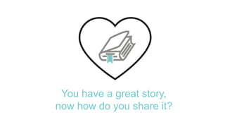 You have a great story,
now how do you share it?
 