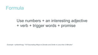 Formula
Example = philanthropy “18 Fascinating Ways to Donate and Smile in Less than 5 Minutes”
Use numbers + an interesting adjective
+ verb + trigger words + promise
 