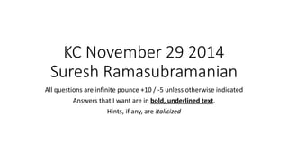 KC November 29 2014Suresh Ramasubramanian 
All questions are infinite pounce +10 / -5 unless otherwise indicated 
Answers that I want are in bold, underlined text. 
Hints, if any, are italicized  