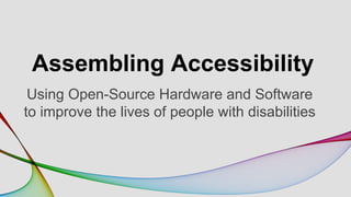 Assembling Accessibility 
Using Open-Source Hardware and Software 
to improve the lives of people with disabilities 
 