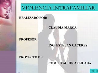 VIOLENCIA INTRAFAMILIAR REALIZADO POR:   CLAUDIA MARCA PROFESOR : ING. ESTEBAN CACERES PROYECTO DE: COMPUTACION APLICADA 
