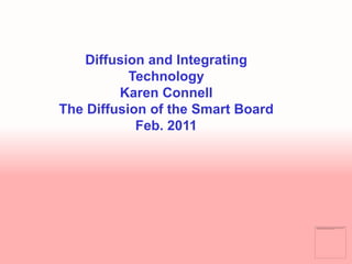 Diffusion and Integrating Technology Karen Connell The Diffusion of the Smart Board Feb. 2011 