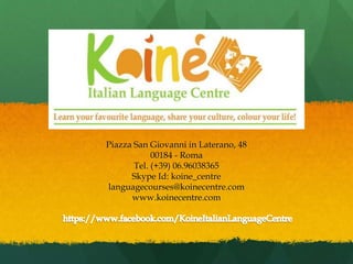 Koinè-Italian Language
Centre-
Piazza San Giovanni in Laterano, 48
00184 - Roma
Tel. (+39) 06.96038365
Skype Id: koine_centre
languagecourses@koinecentre.com
www.koinecentre.com
 