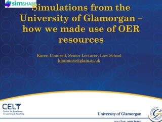 Simulations from the University of Glamorgan – how we made use of OER resources   Karen Counsell, Senior Lecturer, Law School  [email_address] 