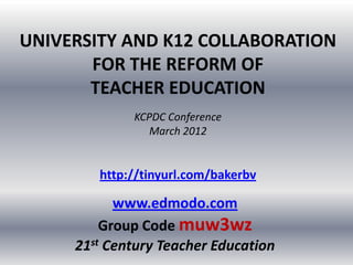 UNIVERSITY AND K12 COLLABORATION
       FOR THE REFORM OF
       TEACHER EDUCATION
             KCPDC Conference
                March 2012


        http://tinyurl.com/bakerbv

           www.edmodo.com
         Group Code muw3wz
     21st Century Teacher Education
 
