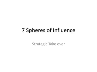 7 Spheres of Influence
Strategic Take over
 