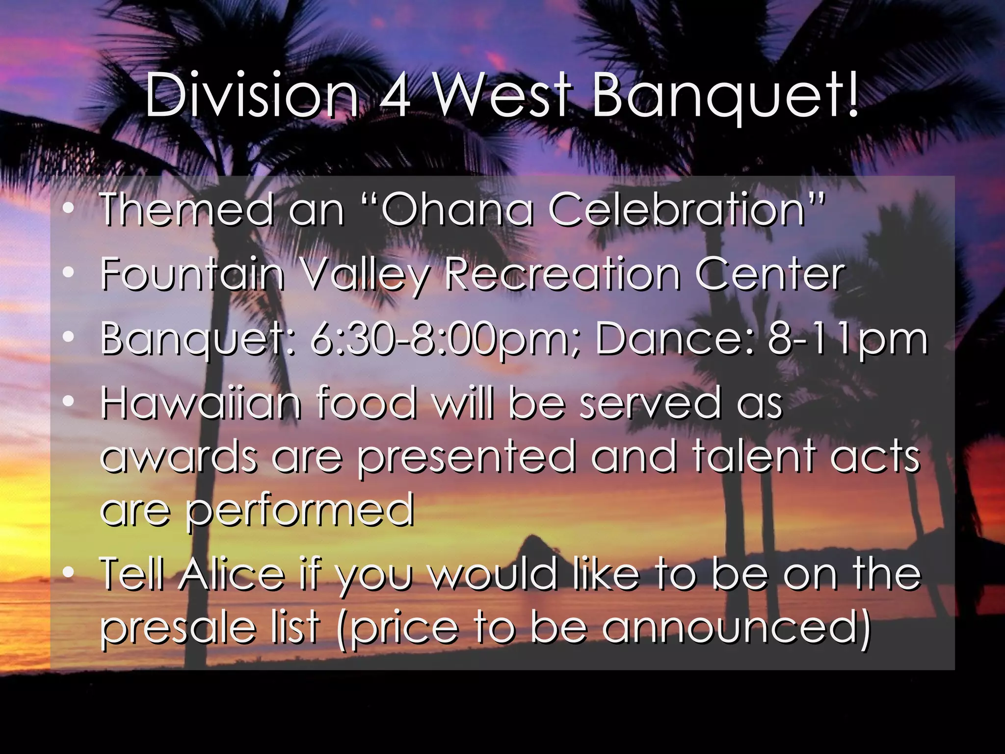 Division 4 West Banquet! Themed an “Ohana Celebration” Fountain Valley Recreation Center Banquet: 6:30-8:00pm; Dance: 8-11pm Hawaiian food will be served as awards are presented and talent acts are performed Tell Alice if you would like to be on the presale list (price to be announced) 