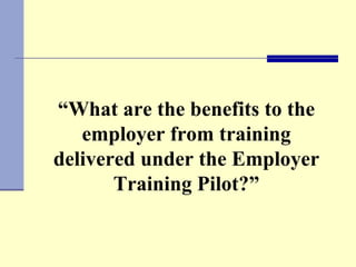“ What are the benefits to the employer from training delivered under the Employer Training Pilot?” 